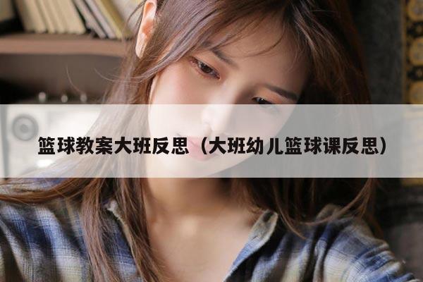 篮球教案大班反思（大班幼儿篮球课反思）