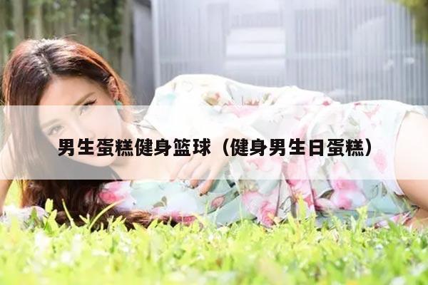 男生蛋糕健身篮球（健身男生日蛋糕）