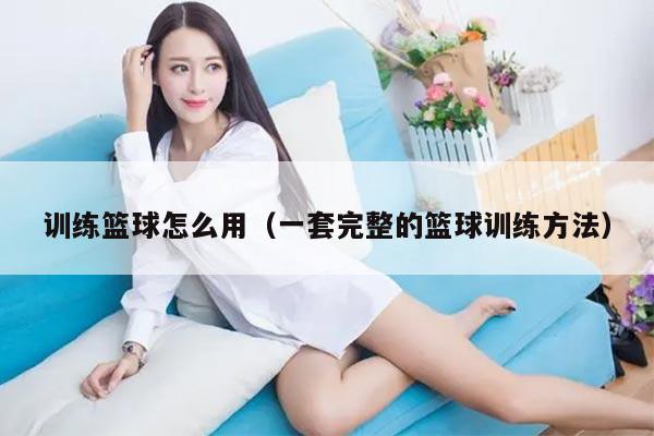 训练篮球怎么用（一套完整的篮球训练方法）