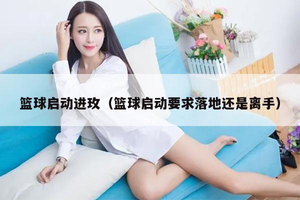 篮球启动进玫（篮球启动要求落地还是离手）