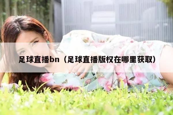 足球直播bn（足球直播版权在哪里获取）