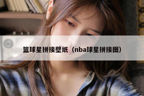 篮球星拼接壁纸（nba球星拼接图）