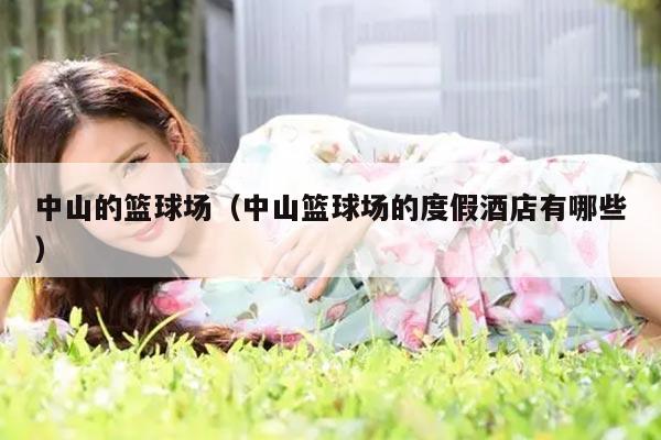 中山的篮球场（中山篮球场的度假酒店有哪些）