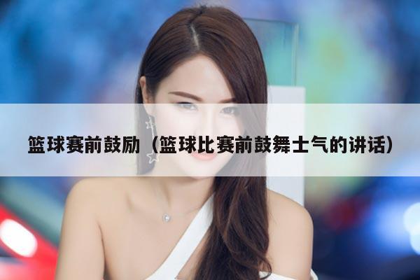 篮球赛前鼓励（篮球比赛前鼓舞士气的讲话）