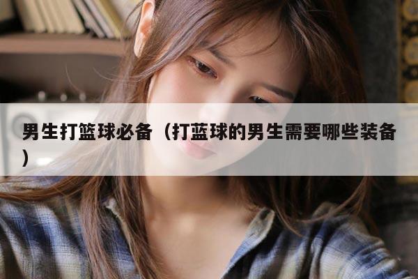 男生打篮球必备（打蓝球的男生需要哪些装备）