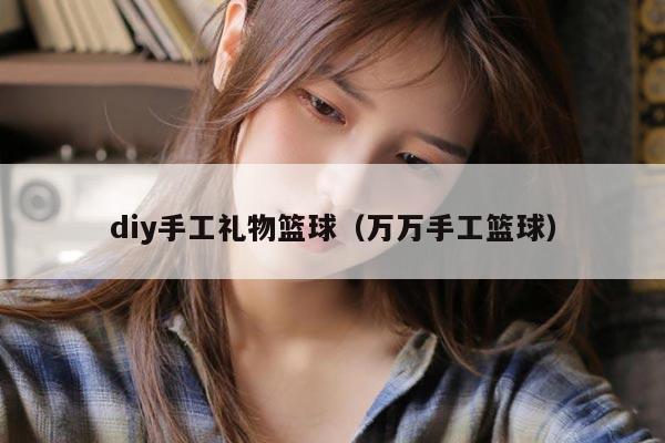 diy手工礼物篮球（万万手工篮球）