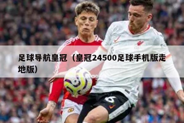 足球导航皇冠（皇冠24500足球手机版走地版）