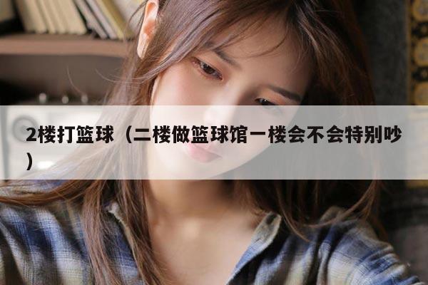 2楼打篮球（二楼做篮球馆一楼会不会特别吵）