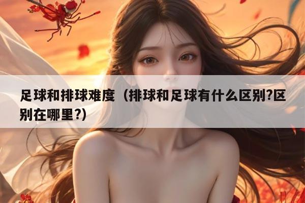 足球和排球难度（排球和足球有什么区别?区别在哪里?）