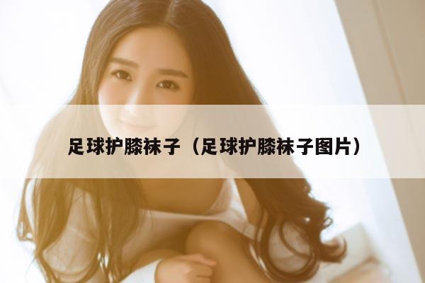 足球护膝袜子（足球护膝袜子图片）