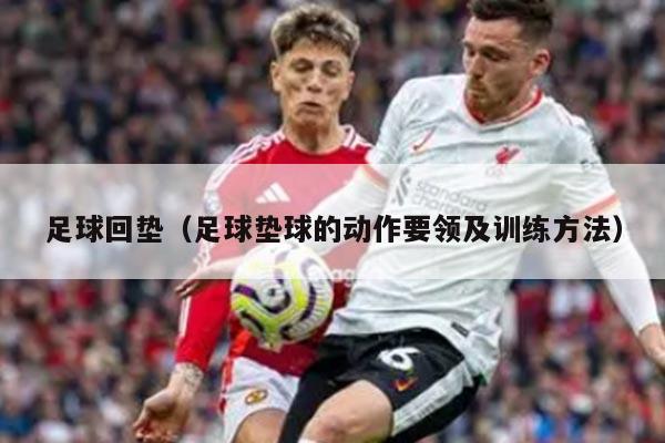 足球回垫（足球垫球的动作要领及训练方法）
