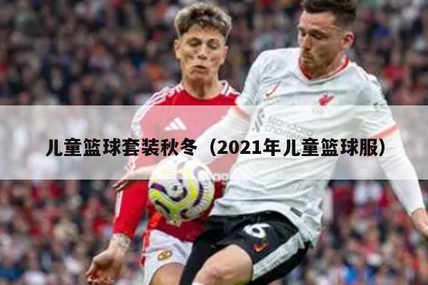 儿童篮球套装秋冬（2021年儿童篮球服）