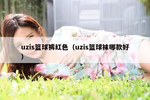 uzis篮球裤红色（uzis篮球袜哪款好）