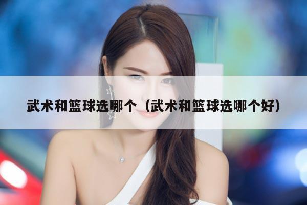 武术和篮球选哪个（武术和篮球选哪个好）