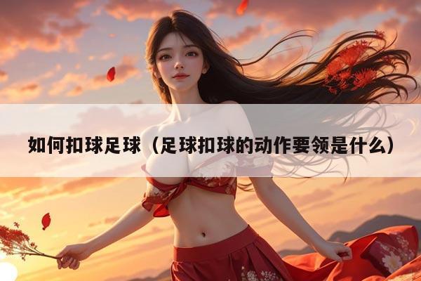 如何扣球足球（足球扣球的动作要领是什么）