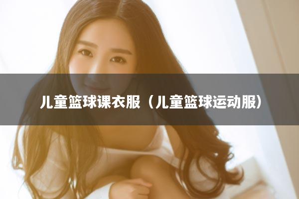 儿童篮球课衣服（儿童篮球运动服）
