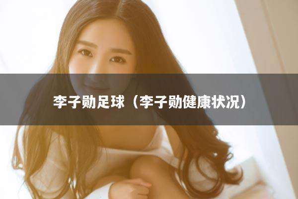 李子勋足球（李子勋健康状况）