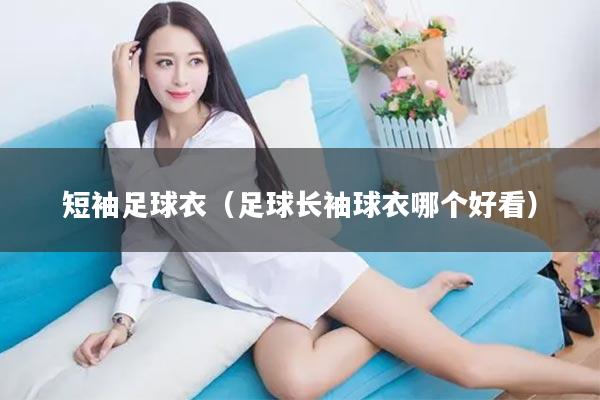 短袖足球衣（足球长袖球衣哪个好看）