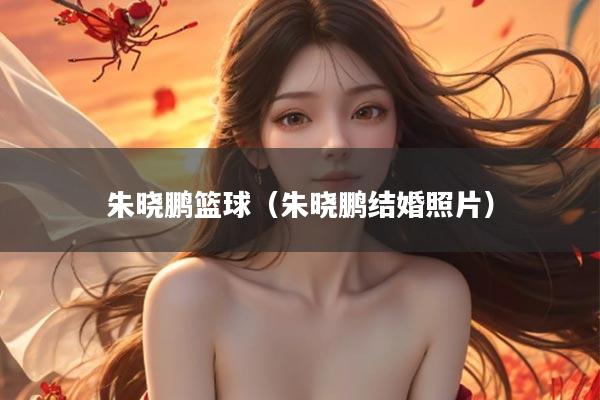 朱晓鹏篮球（朱晓鹏结婚照片）