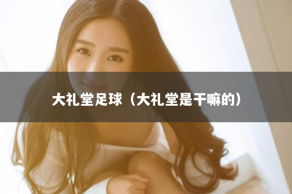 大礼堂足球（大礼堂是干嘛的）