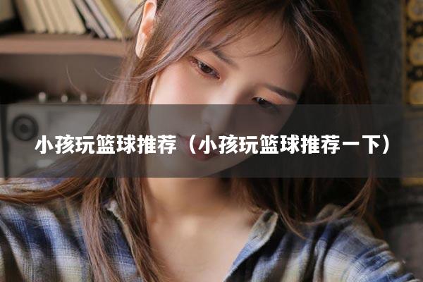 小孩玩篮球推荐（小孩玩篮球推荐一下）