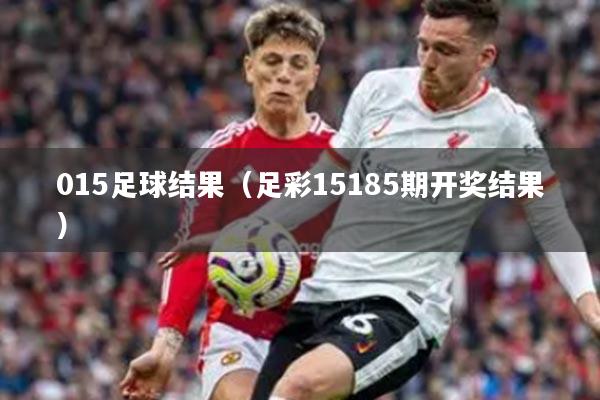 015足球结果（足彩15185期开奖结果）