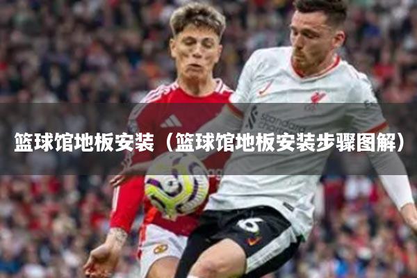 篮球馆地板安装（篮球馆地板安装步骤图解）