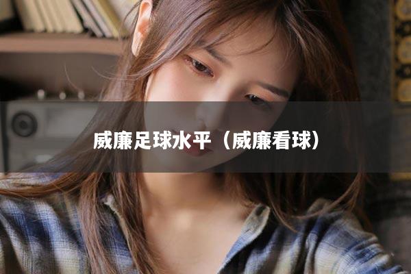威廉足球水平（威廉看球）