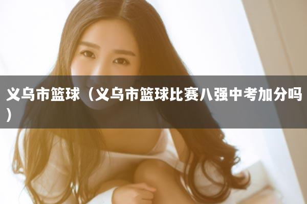 义乌市篮球（义乌市篮球比赛八强中考加分吗）