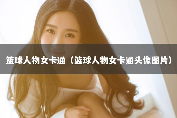 篮球人物女卡通（篮球人物女卡通头像图片）
