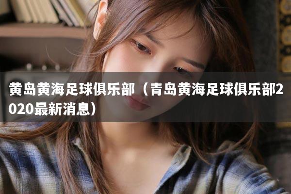 黄岛黄海足球俱乐部（青岛黄海足球俱乐部2020最新消息）