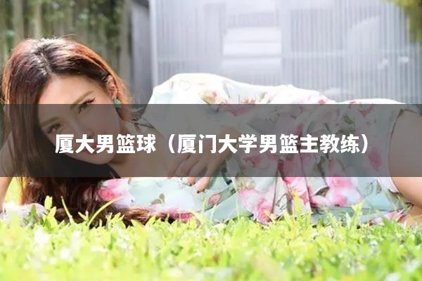 厦大男篮球（厦门大学男篮主教练）