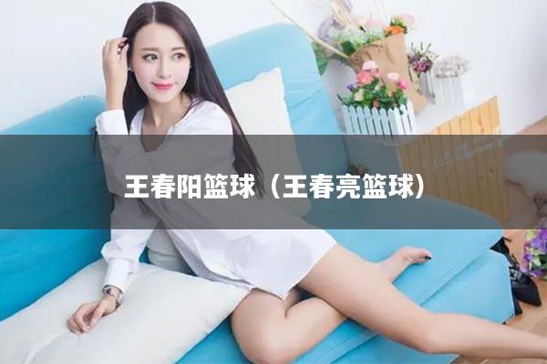 王春阳篮球（王春亮篮球）