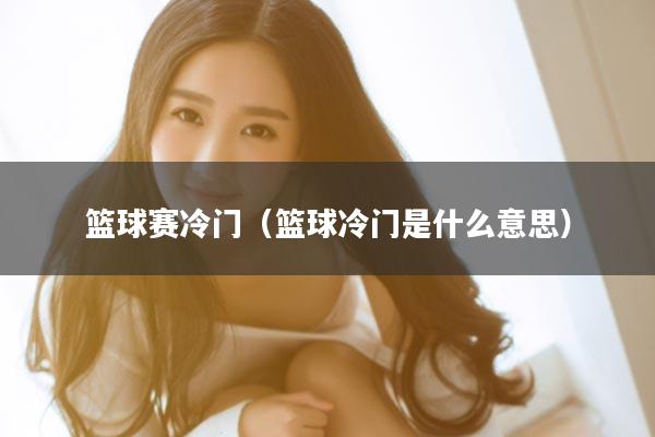 篮球赛冷门（篮球冷门是什么意思）