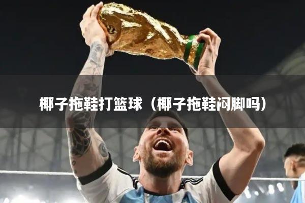 椰子拖鞋打篮球（椰子拖鞋闷脚吗）