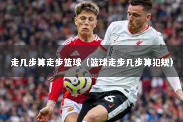 走几步算走步篮球(篮球走步几步算犯规)