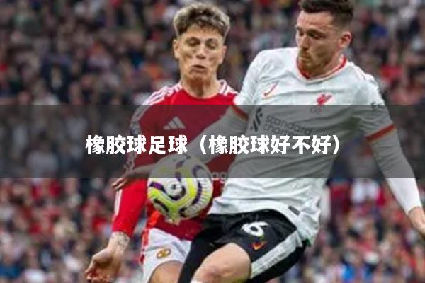 橡胶球足球(橡胶球好不好)