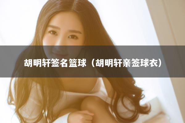 胡明轩签名篮球(胡明轩亲签球衣)